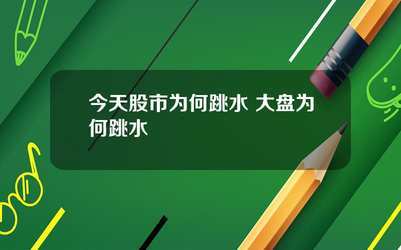 今天股市为何跳水 大盘为何跳水